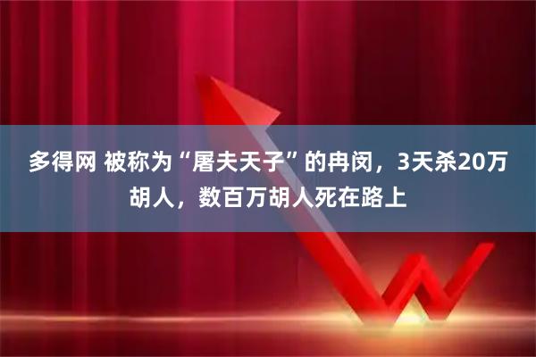 多得网 被称为“屠夫天子”的冉闵，3天杀20万胡人，数百万胡人死在路上