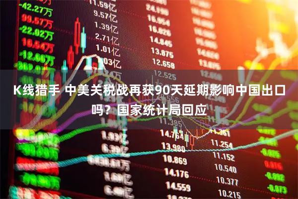 K线猎手 中美关税战再获90天延期影响中国出口吗？国家统计局回应