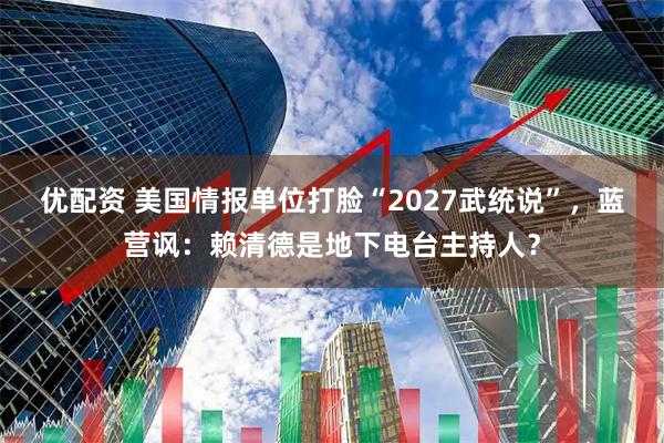 优配资 美国情报单位打脸“2027武统说”，蓝营讽：赖清德是地下电台主持人？