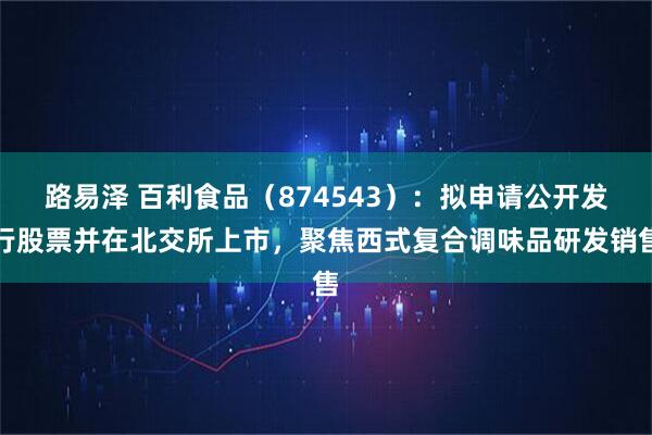 路易泽 百利食品（874543）：拟申请公开发行股票并在北交所上市，聚焦西式复合调味品研发销售