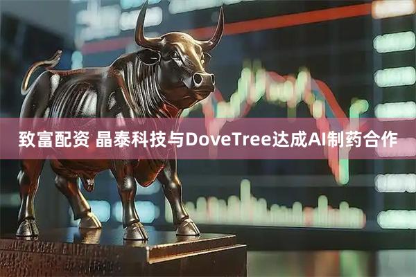 致富配资 晶泰科技与DoveTree达成AI制药合作