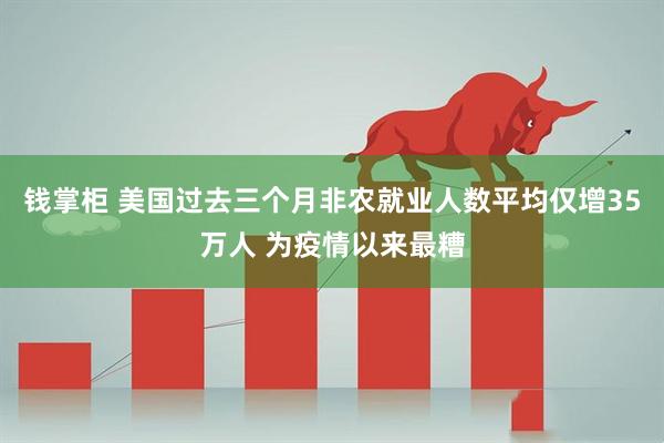 钱掌柜 美国过去三个月非农就业人数平均仅增35万人 为疫情以来最糟