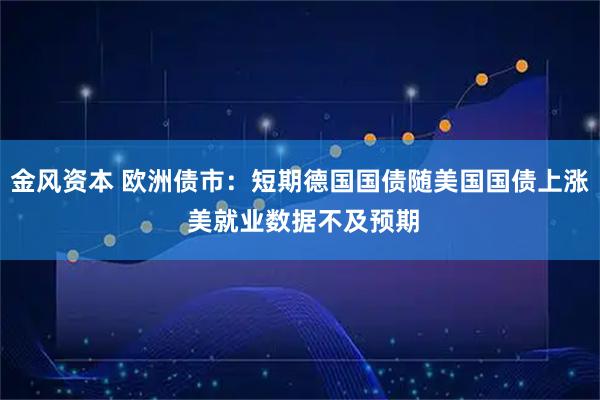 金风资本 欧洲债市：短期德国国债随美国国债上涨 美就业数据不及预期