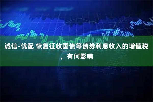 诚信-优配 恢复征收国债等债券利息收入的增值税，有何影响