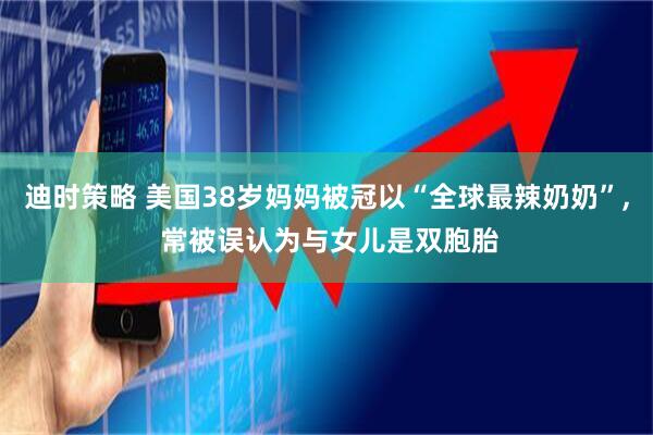 迪时策略 美国38岁妈妈被冠以“全球最辣奶奶”, 常被误认为与女儿是双胞胎