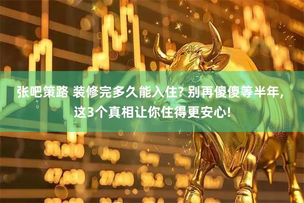 张吧策路 装修完多久能入住? 别再傻傻等半年, 这3个真相让你住得更安心!