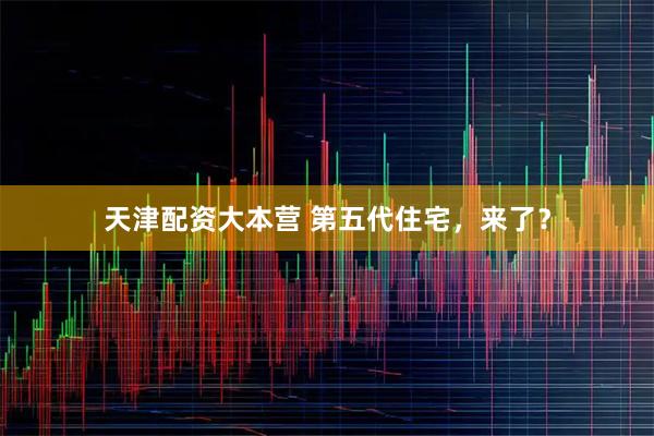 天津配资大本营 第五代住宅，来了？