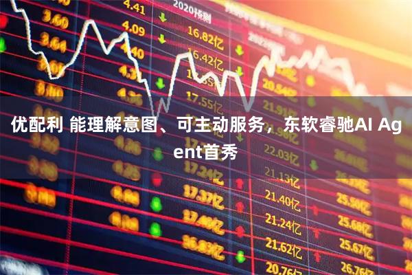 优配利 能理解意图、可主动服务，东软睿驰AI Agent首秀