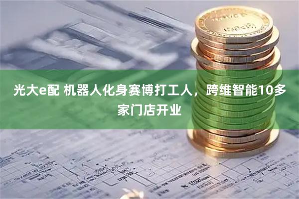 光大e配 机器人化身赛博打工人，跨维智能10多家门店开业