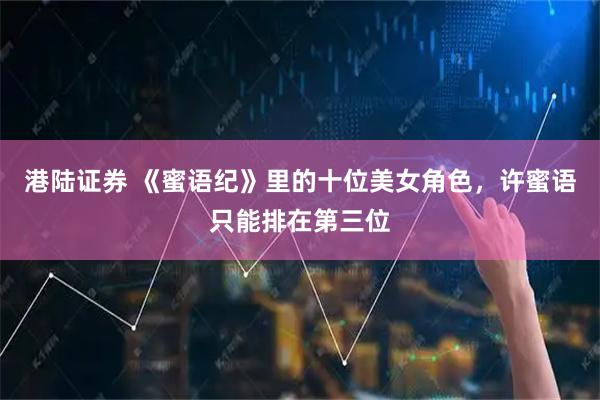 港陆证券 《蜜语纪》里的十位美女角色，许蜜语只能排在第三位