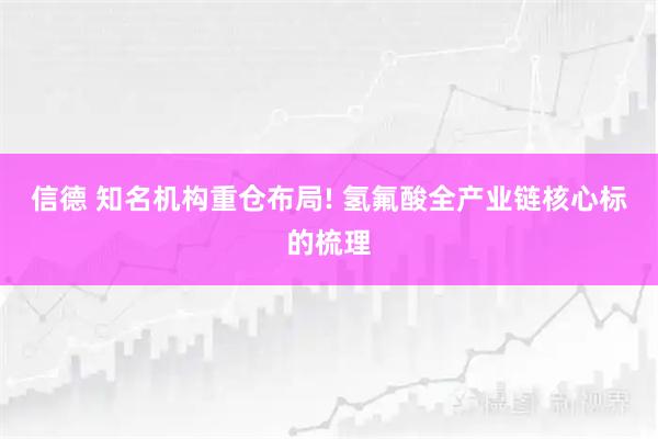 信德 知名机构重仓布局! 氢氟酸全产业链核心标的梳理