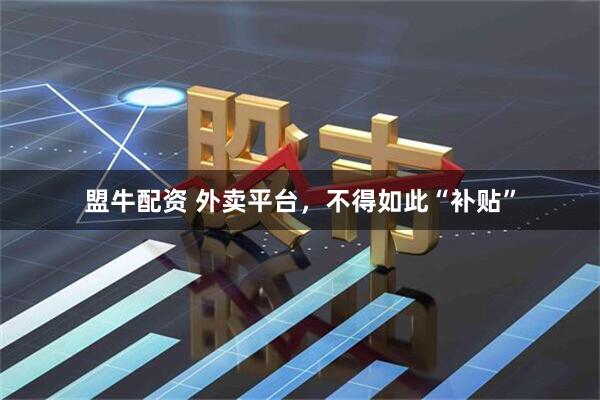 盟牛配资 外卖平台，不得如此“补贴”