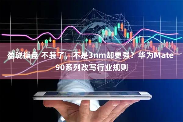 盈珑操盘 不装了，不是3nm却更强？华为Mate 90系列改写行业规则