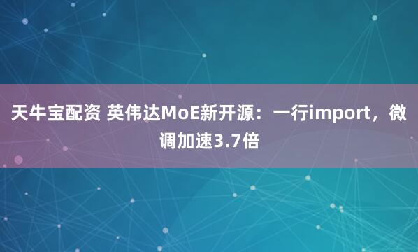 天牛宝配资 英伟达MoE新开源：一行import，微调加速3.7倍