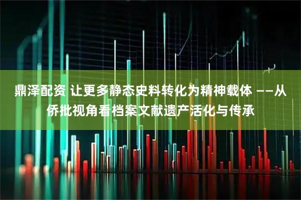 鼎泽配资 让更多静态史料转化为精神载体 ——从侨批视角看档案文献遗产活化与传承