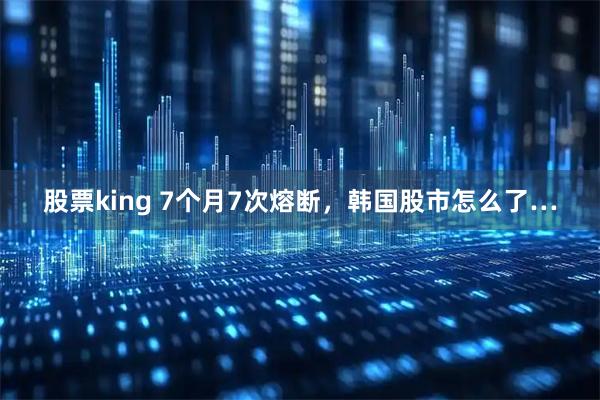 股票king 7个月7次熔断，韩国股市怎么了…