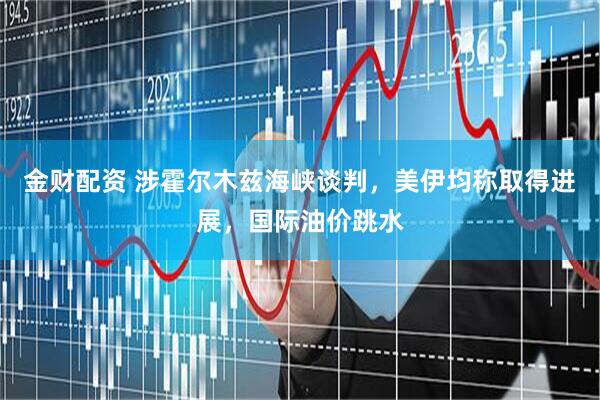 金财配资 涉霍尔木兹海峡谈判，美伊均称取得进展，国际油价跳水
