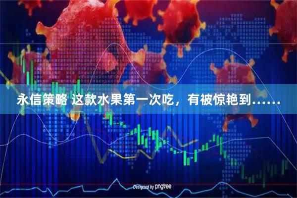 永信策略 这款水果第一次吃，有被惊艳到……